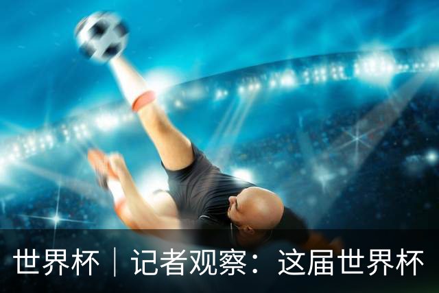 世界杯｜记者观察：这届世界杯“注水”了吗？