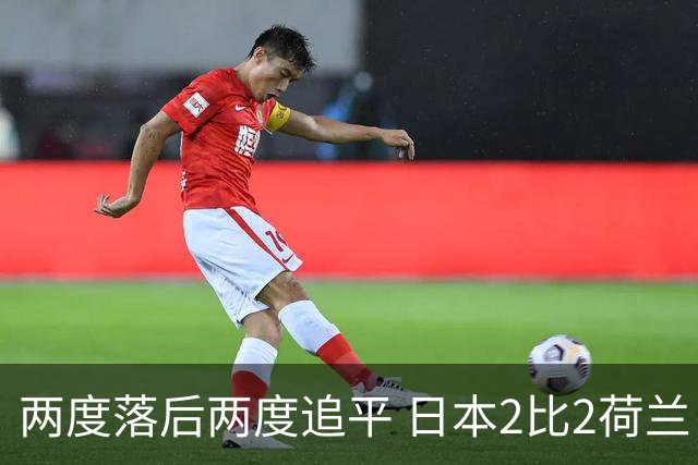 两度落后两度追平 日本2比2荷兰 延续亚洲球队不败纪录