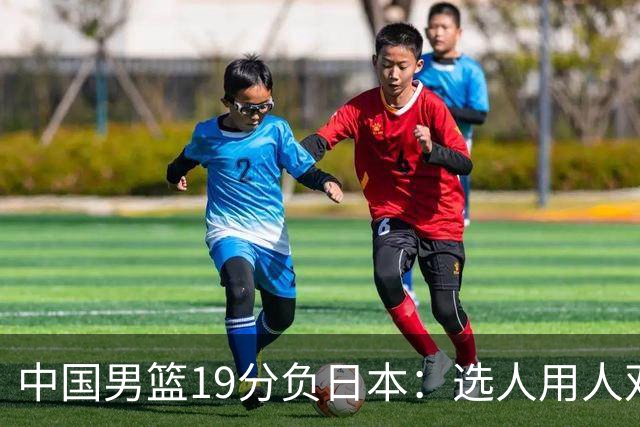中国男篮19分负日本：选人用人双重困局，危机就在眼前