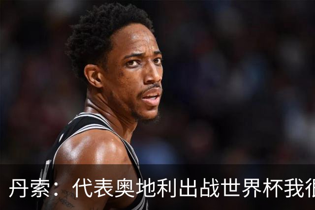 丹索：代表奥地利出战世界杯我很兴奋 朗尼克带来明确的足球哲学