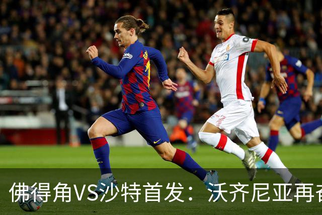 佛得角VS沙特首发：沃齐尼亚再奋力一搏 布赖坎登场