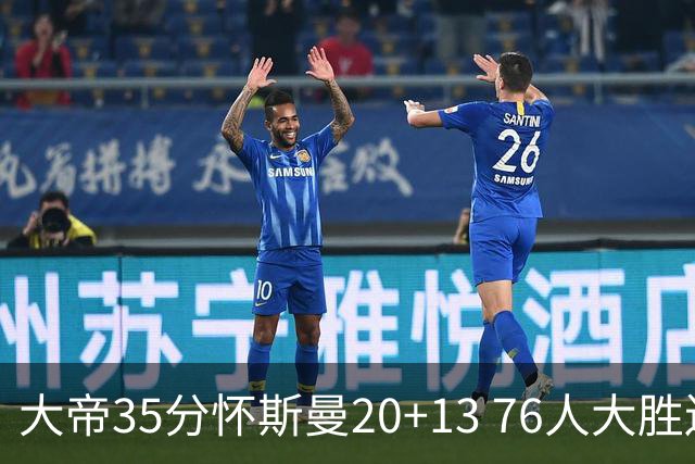 大帝35分怀斯曼20+13 76人大胜送活塞22连败