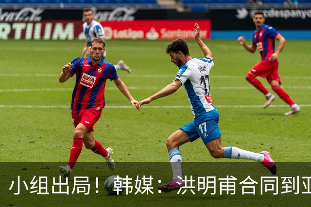 小组出局！韩媒：洪明甫合同到亚洲杯结束，能否留任仍待观察