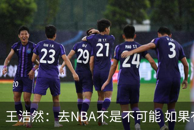 王浩然：去NBA不是不可能 如果有一天我有机会 我也会去争取